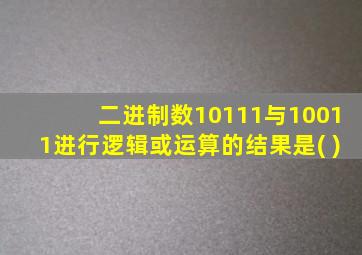 二进制数10111与10011进行逻辑或运算的结果是( )